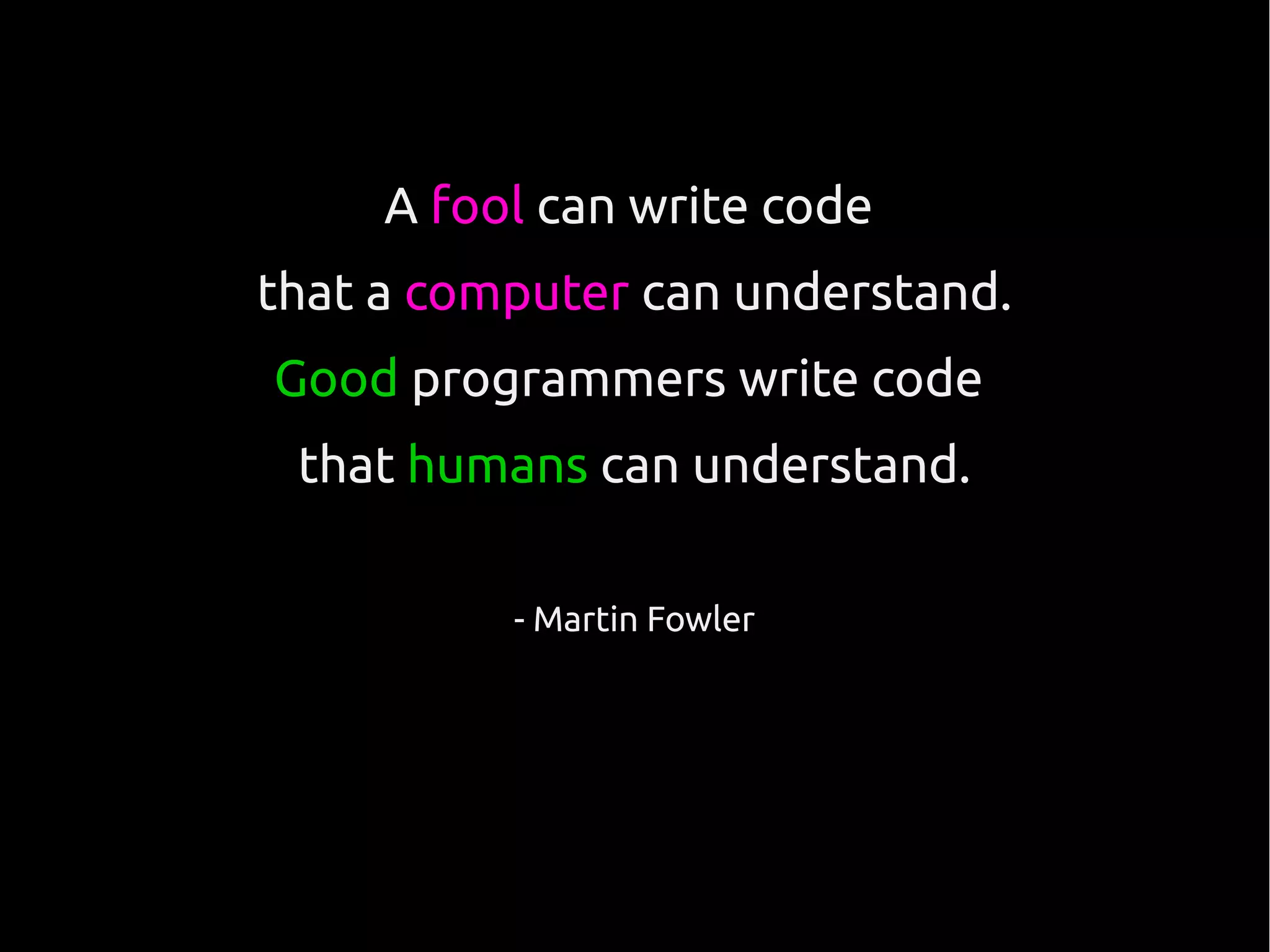 A fool can write code
that a computer can understand.
Good programmers write code
that humans can understand.
- Martin Fowler
 