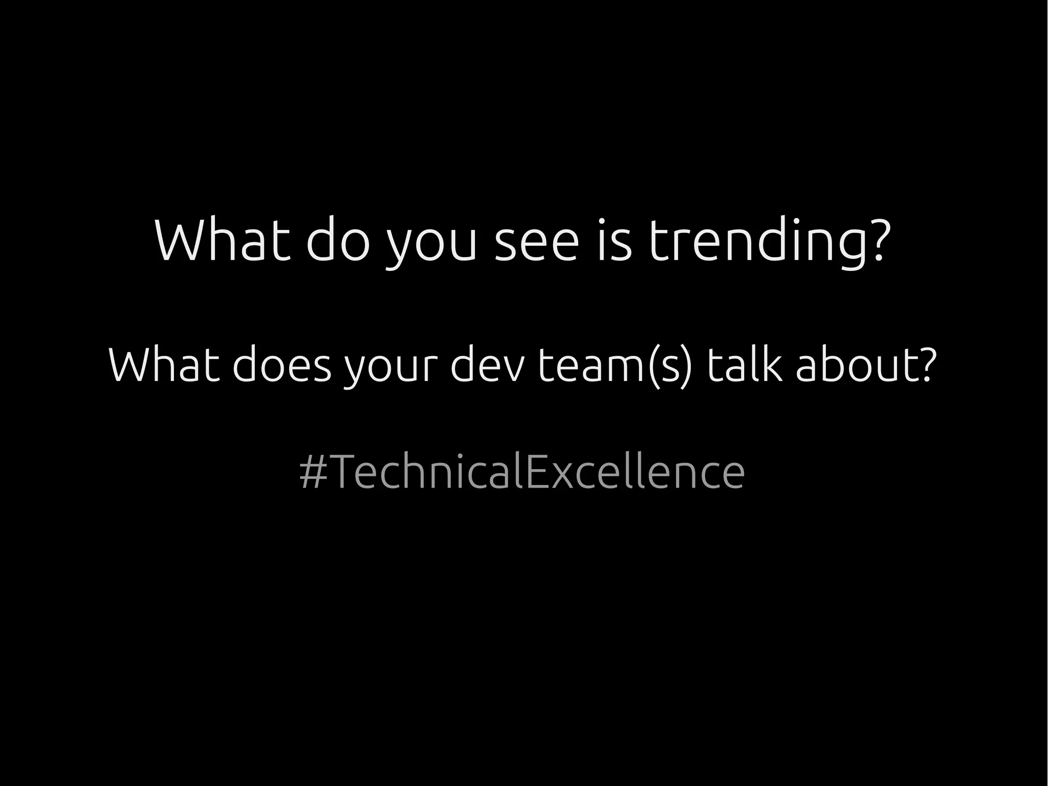 What do you see is trending?
What does your dev team(s) talk about?
#TechnicalExcellence
 