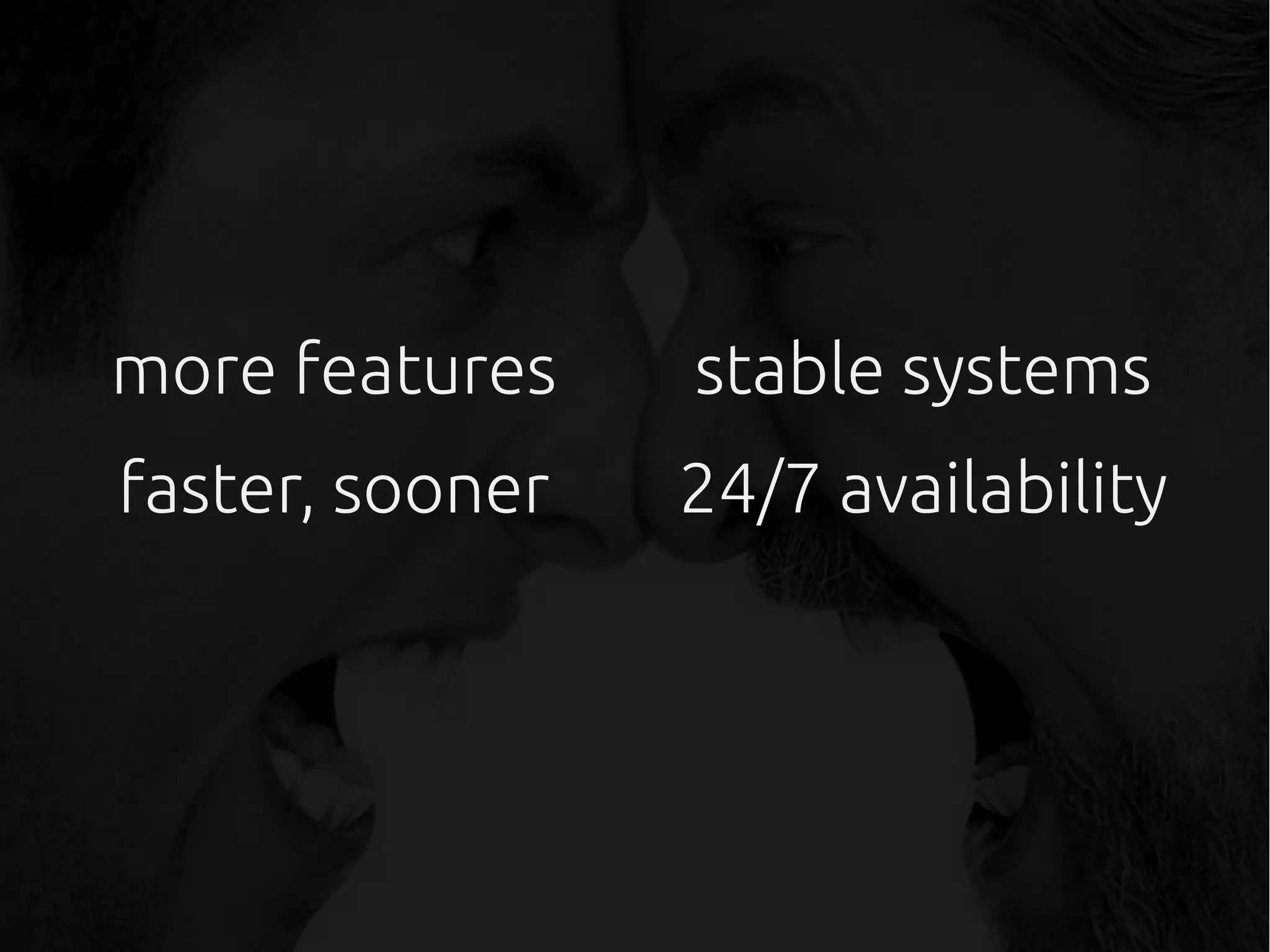 more features
faster, sooner
stable systems
24/7 availability
 