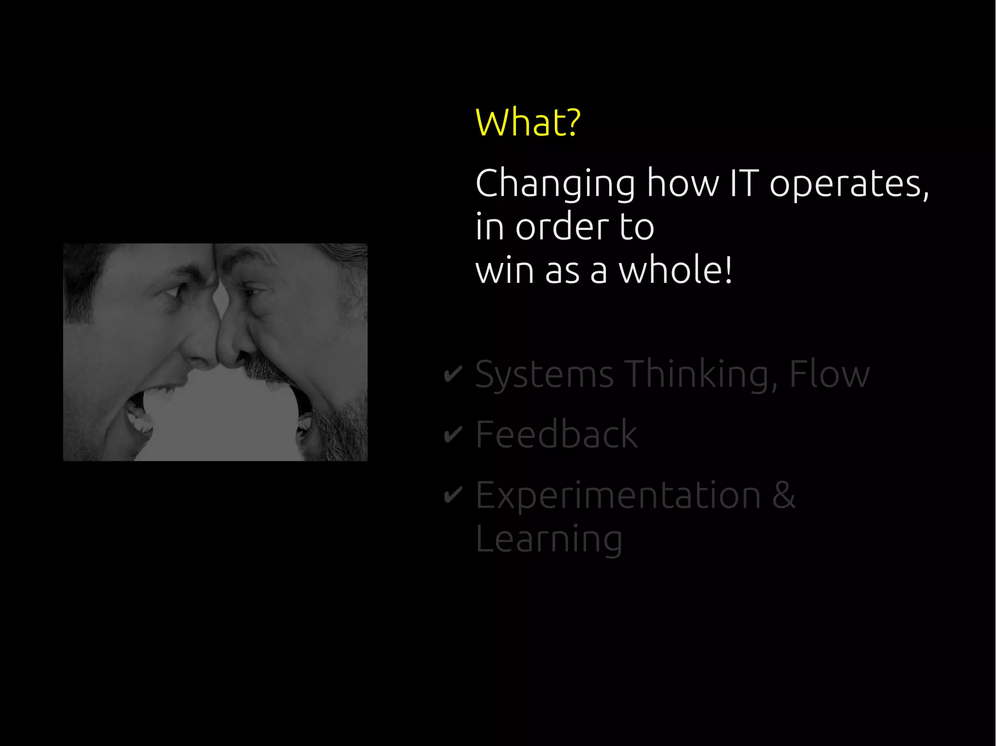 What?
Changing how IT operates,
in order to
win as a whole!
✔ Systems Thinking, Flow
✔ Feedback
✔ Experimentation &
Learning
 