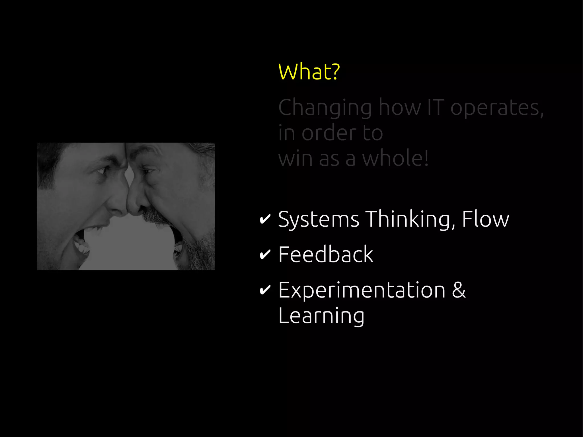 What?
Changing how IT operates,
in order to
win as a whole!
✔ Systems Thinking, Flow
✔ Feedback
✔ Experimentation &
Learning
 