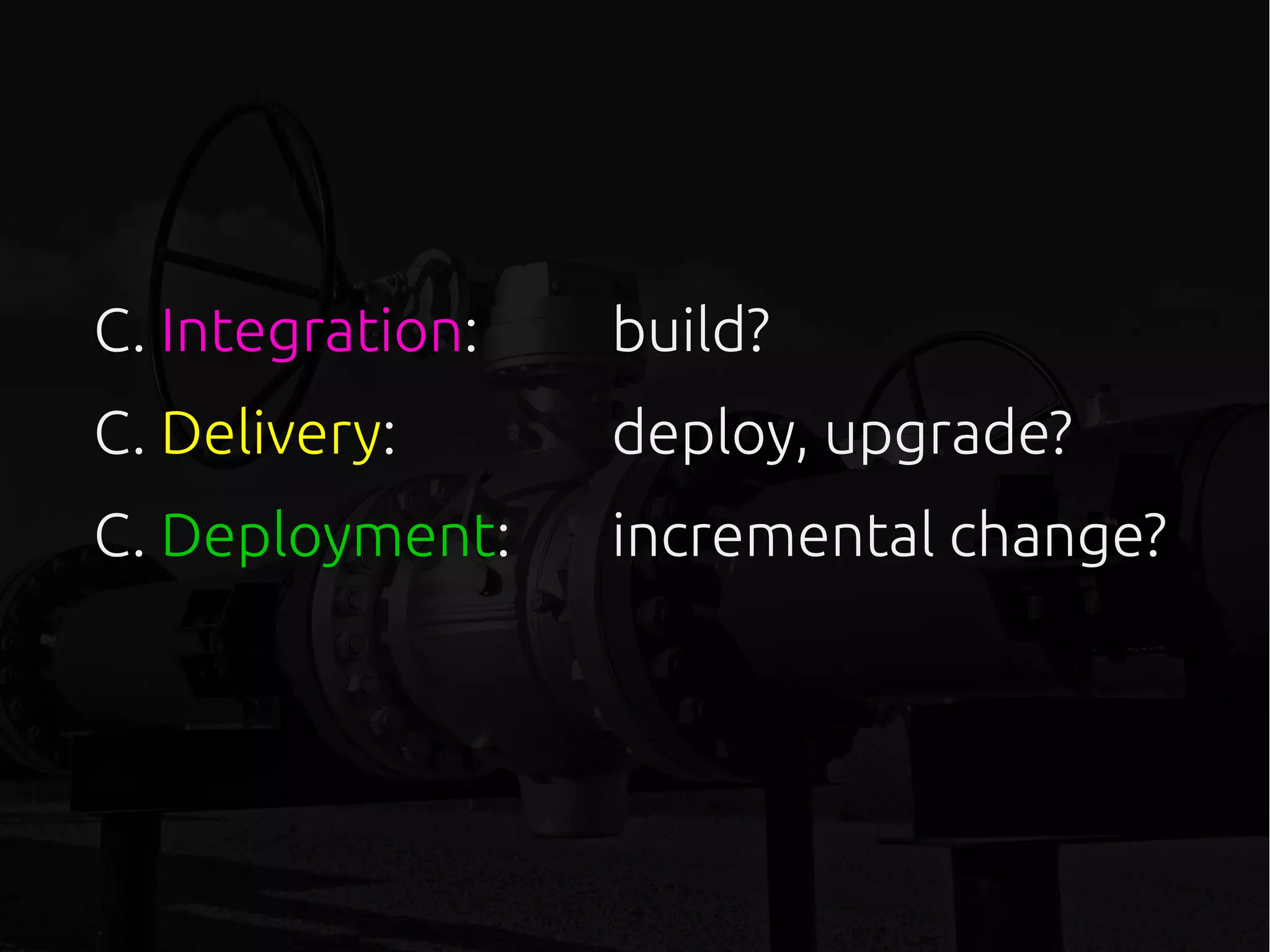 C. Integration: build?
C. Delivery: deploy, upgrade?
C. Deployment: incremental change?
 
