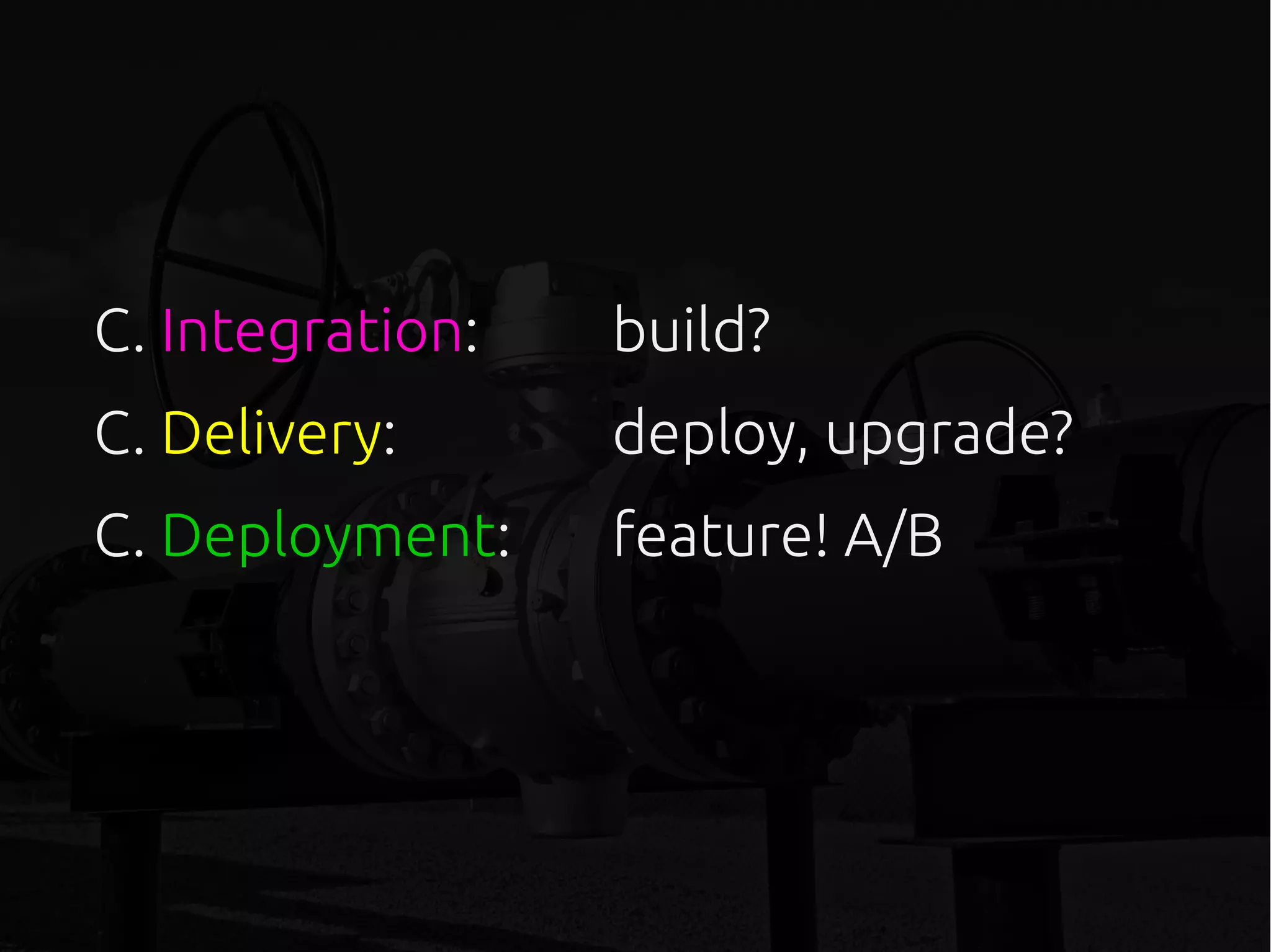C. Integration: build?
C. Delivery: deploy, upgrade?
C. Deployment: feature! A/B
 