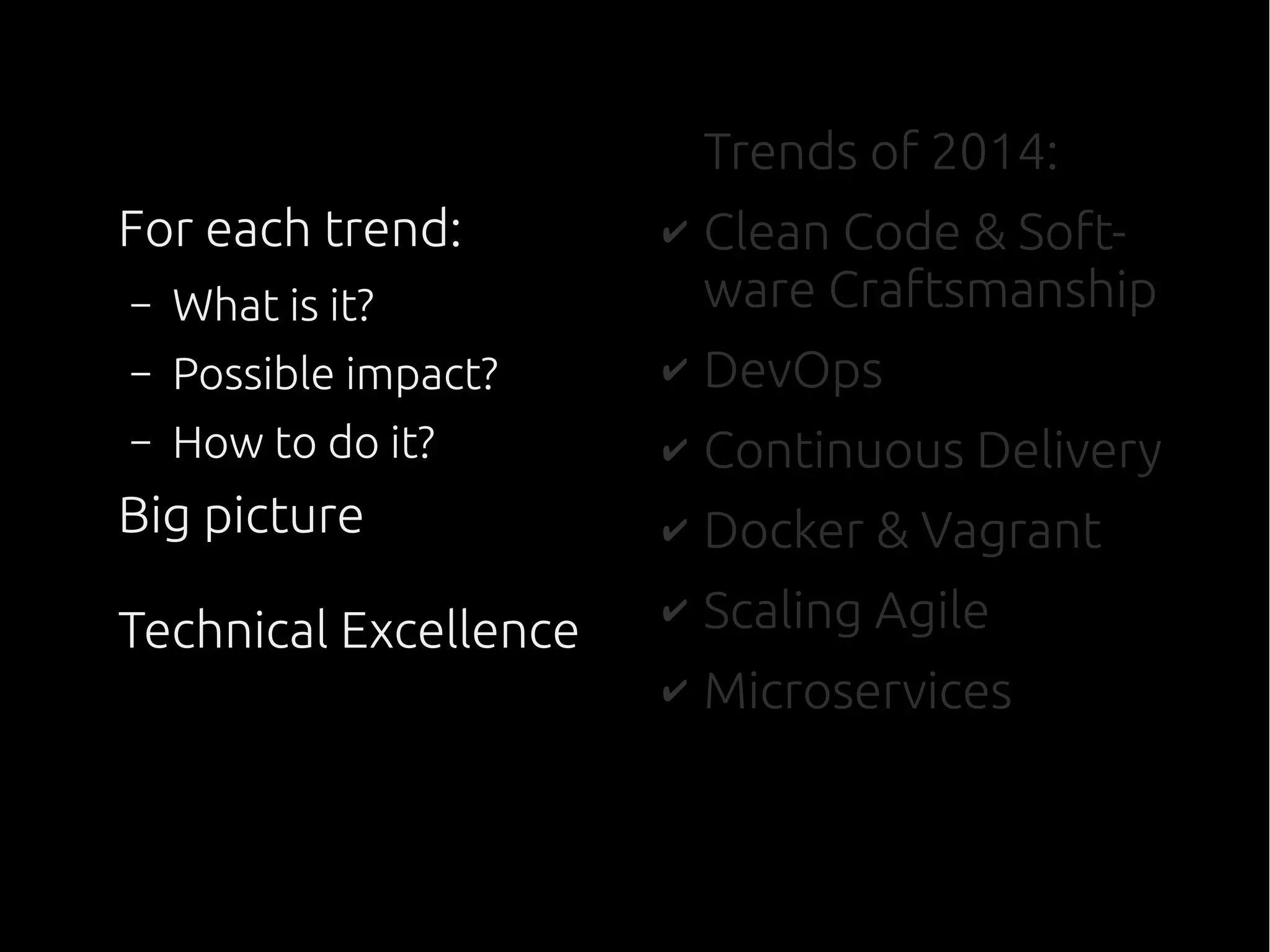 For each trend:
– What is it?
– Possible impact?
– How to do it?
Big picture
Technical Excellence
Trends of 2014:
✔ Clean Code & Soft-
ware Craftsmanship
✔ DevOps
✔ Continuous Delivery
✔ Docker & Vagrant
✔ Scaling Agile
✔ Microservices
 