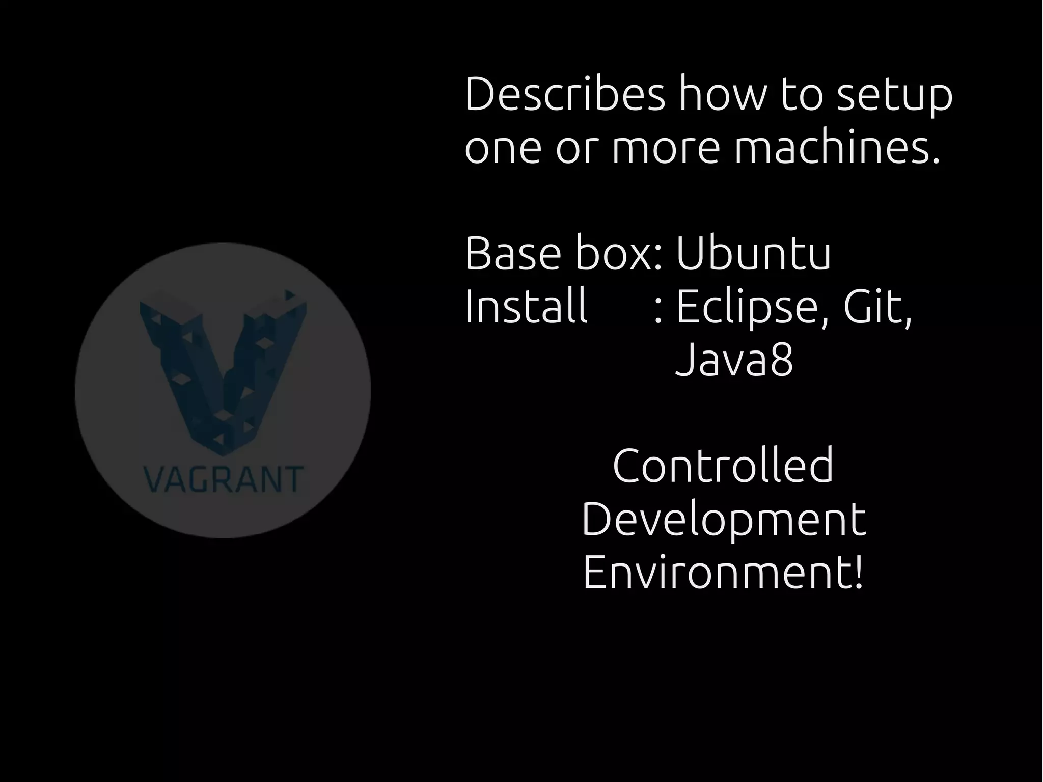 Describes how to setup
one or more machines.
Base box: Ubuntu
Install : Eclipse, Git,
: Java8
Controlled
Development
Environment!
 