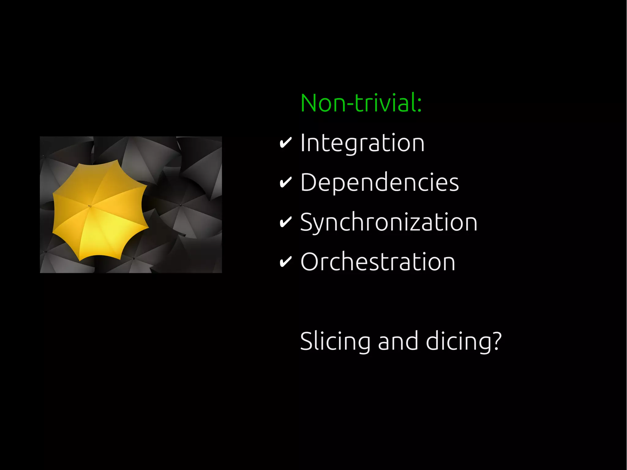 Non-trivial:
✔ Integration
✔ Dependencies
✔ Synchronization
✔ Orchestration
Slicing and dicing?
 