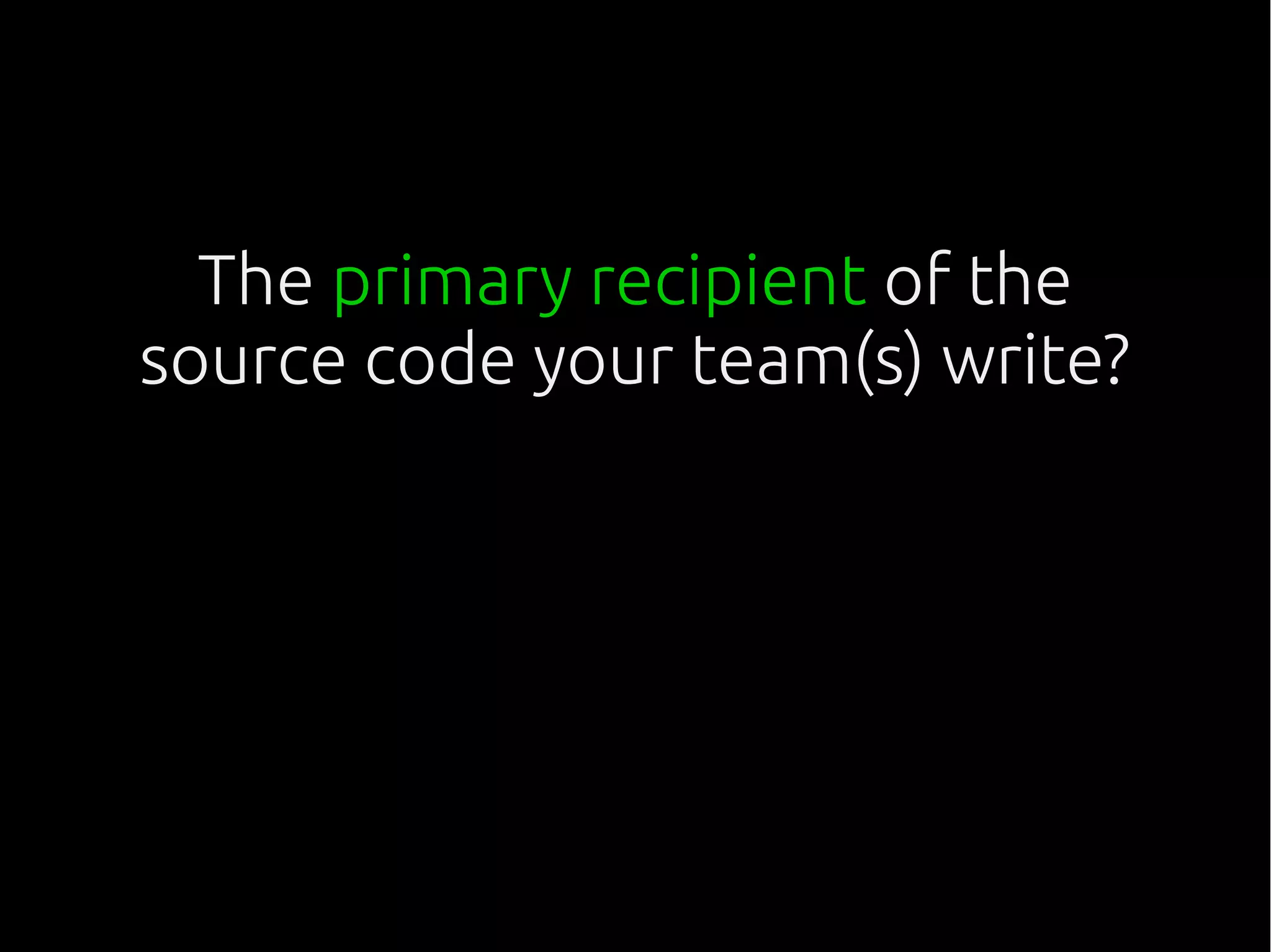 The primary recipient of the
source code your team(s) write?
What's the main challenge
for that source code to
be put to effective use?
 