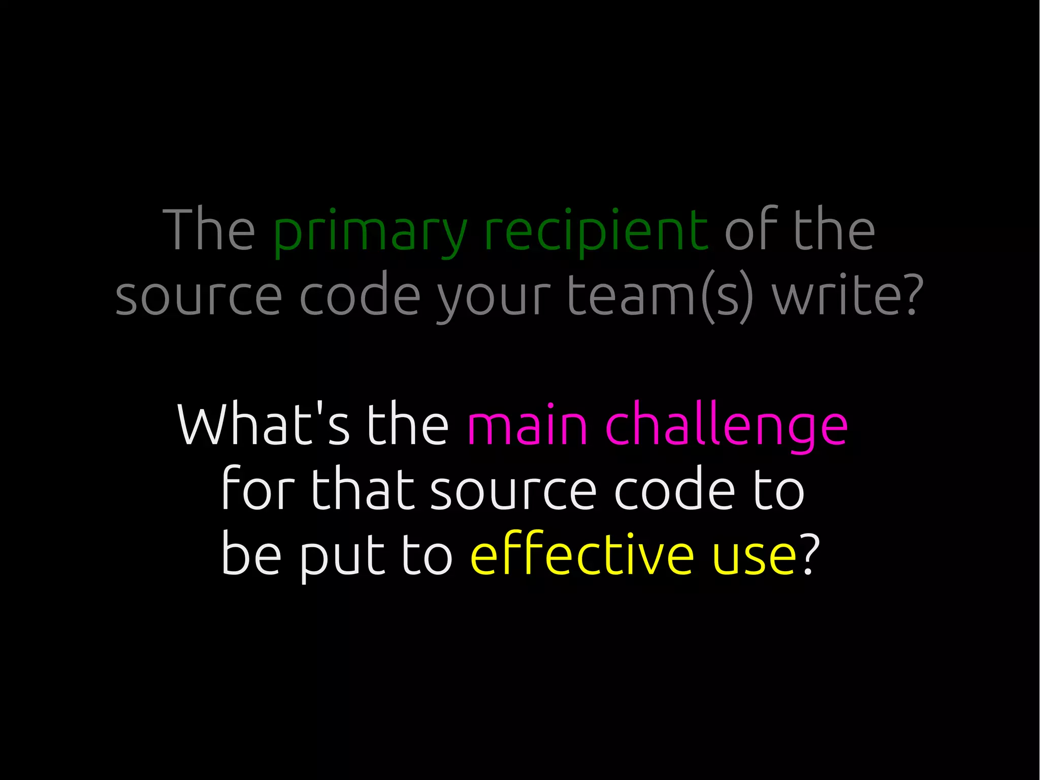 The primary recipient of the
source code your team(s) write?
What's the main challenge
for that source code to
be put to effective use?
 