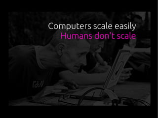 Computers scale easily
Humans don't scale
 