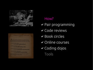 How?
✔ Pair programming
✔ Code reviews
✔ Book circles
✔ Online courses
✔ Coding dojos
Tools
 
