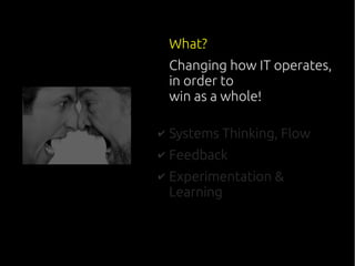 What?
Changing how IT operates,
in order to
win as a whole!
✔ Systems Thinking, Flow
✔ Feedback
✔ Experimentation &
Learning
 