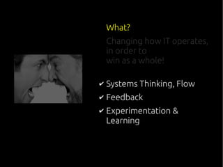 What?
Changing how IT operates,
in order to
win as a whole!
✔ Systems Thinking, Flow
✔ Feedback
✔ Experimentation &
Learning
 