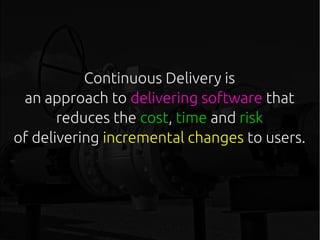 Continuous Delivery is
an approach to delivering software that
reduces the cost, time and risk
of delivering incremental changes to users.
 