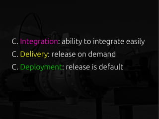 C. Integration: ability to integrate easily
C. Delivery: release on demand
C. Deployment: release is default
 