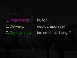 C. Integration: build?
C. Delivery: deploy, upgrade?
C. Deployment: incremental change?
 