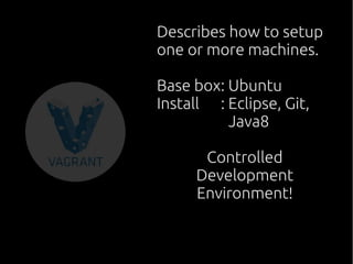 Describes how to setup
one or more machines.
Base box: Ubuntu
Install : Eclipse, Git,
: Java8
Controlled
Development
Environment!
 