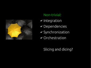 Non-trivial:
✔ Integration
✔ Dependencies
✔ Synchronization
✔ Orchestration
Slicing and dicing?
 