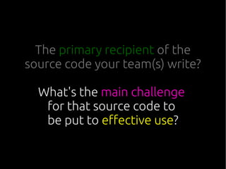 The primary recipient of the
source code your team(s) write?
What's the main challenge
for that source code to
be put to effective use?
 