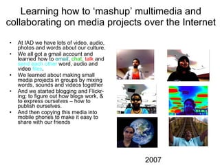 Learning how to ‘mashup’ multimedia and collaborating on media projects over the Internet ,[object Object],[object Object],[object Object],[object Object],[object Object],2007 