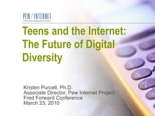 Teens and the Internet:  The Future of Digital Diversity Kristen Purcell, Ph.D. Associate Director, Pew Internet Project Fred Forward Conference March 23, 2010 