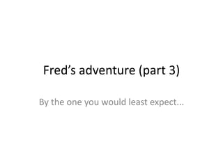 Fred’s adventure (part 3)
By the one you would least expect...
 