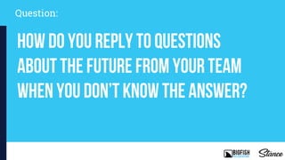 Question:
How do you reply to questions
about the future from your team
when you don’t know the answer?
 