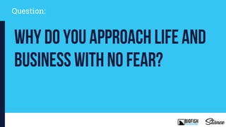 Question:
Why do you approach life and
business with no fear?
 