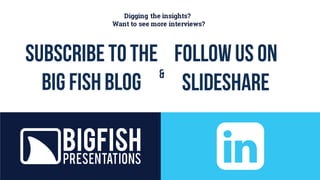 Digging the insights?
Want to see more interviews?
Subscribetothe
big fishblog
followus on
slideshare
&
 