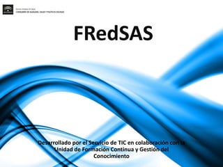 FRedSAS 
Desarrollado por el Servicio de TIC en colaboración con la 
Unidad de Formación Continua y Gestión del 
Conocimiento 
 