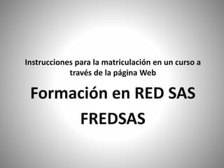 Instrucciones para la matriculación en un curso a 
través de la página Web 
Formación en RED SAS 
FREDSAS 
 