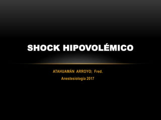 ATAHUAMÁN ARROYO; Fred.
Anestesiología 2017
SHOCK HIPOVOLÉMICO
 
