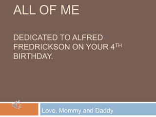 ALL OF ME

DEDICATED TO ALFRED
FREDRICKSON ON YOUR 4TH
BIRTHDAY.




      Love, Mommy and Daddy
 