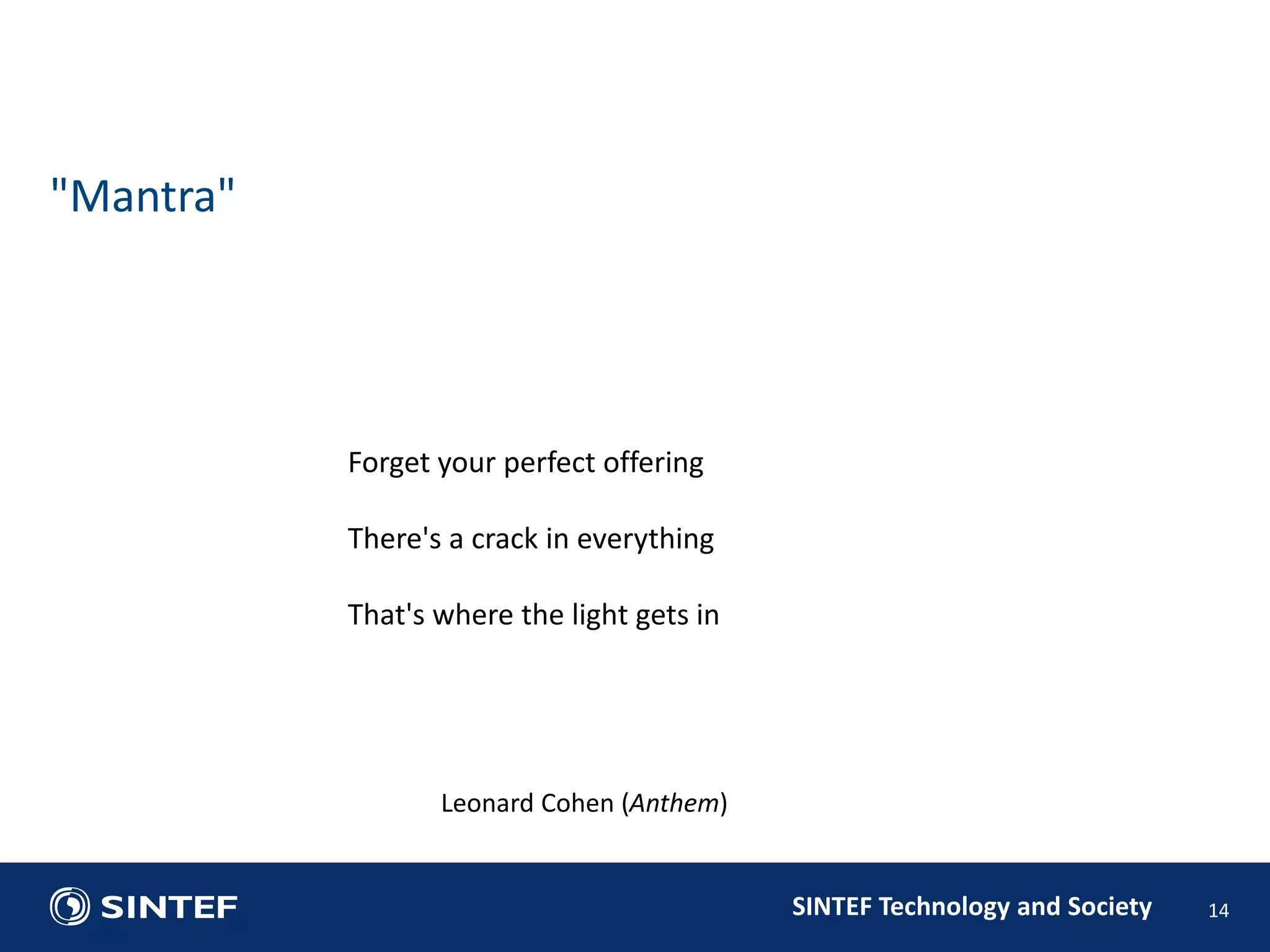 SINTEF Technology and Society 14 
"Mantra" 
Forget your perfect offering 
There's a crack in everything 
That's where the light gets in 
Leonard Cohen (Anthem) 
