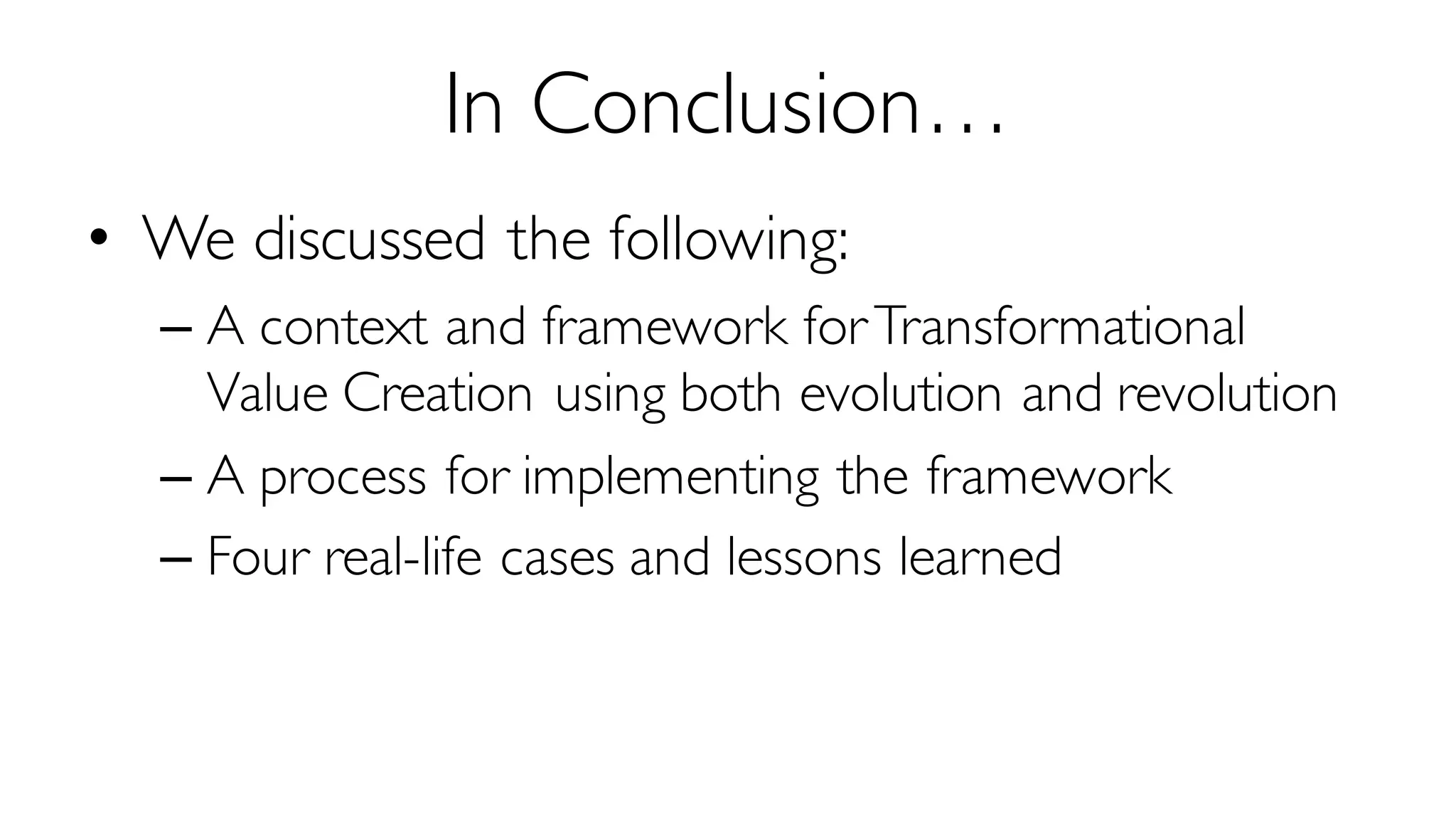 In Conclusion…
• We discussed the following:
– A context and framework forTransformational
Value Creation using both evolution and revolution
– A process for implementing the framework
– Four real-life cases and lessons learned
 