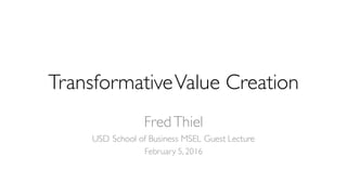TransformativeValue Creation
FredThiel
USD School of Business MSEL Guest Lecture
February 5, 2016
 