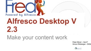 Alfresco Desktop V
2.3
Make your content work
Peter Morel – XeniT
Simon Rittsteiger - SWM
 