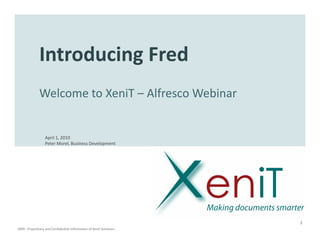 Introducing Fred
              Welcome to XeniT – Alfresco Webinar


                  April 1, 2010
                  Peter Morel, Business Development




                                                                     1
2009 - Proprietary and Confidential Information of Xenit Solutions
 