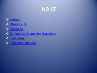 INDICE
 portada
 Introducción
 Objetivos
 Conceptos de gestión financiera
 Funciones
 Funciones básicas
 