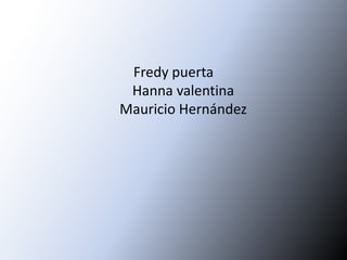 Fredy puerta
Hanna valentina
Mauricio Hernández
 