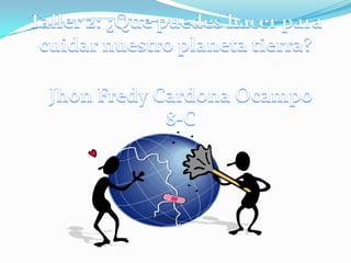 Taller 2: ¿Que puedes hacer para cuidar nuestro planeta tierra? Jhon Fredy Cardona Ocampo 8-C 