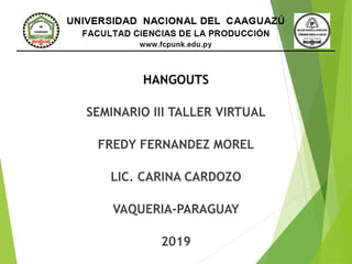 HANGOUTS
SEMINARIO III TALLER VIRTUAL
FREDY FERNANDEZ MOREL
LIC. CARINA CARDOZO
VAQUERIA-PARAGUAY
2019
 