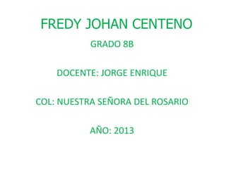 FREDY JOHAN CENTENO
GRADO 8B
DOCENTE: JORGE ENRIQUE
COL: NUESTRA SEÑORA DEL ROSARIO
AÑO: 2013
 