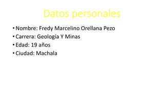 Datos personales
• Nombre: Fredy Marcelino Orellana Pezo
• Carrera: Geología Y Minas
• Edad: 19 años
• Ciudad: Machala
 