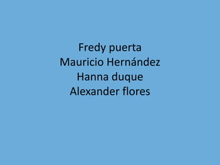 Fredy puerta
Mauricio Hernández
Hanna duque
Alexander flores
 