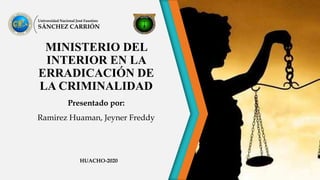 MINISTERIO DEL
INTERIOR EN LA
ERRADICACIÓN DE
LA CRIMINALIDAD
Presentado por:
Ramirez Huaman, Jeyner Freddy
Universidad Nacional José Faustino
SÁNCHEZ CARRIÓN
HUACHO-2020
 