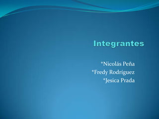 Integrantes *Nicolás Peña  *Fredy Rodríguez *Jesica Prada  