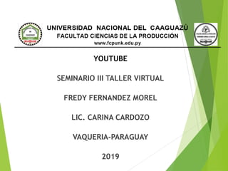YOUTUBE
SEMINARIO III TALLER VIRTUAL
FREDY FERNANDEZ MOREL
LIC. CARINA CARDOZO
VAQUERIA-PARAGUAY
2019
 