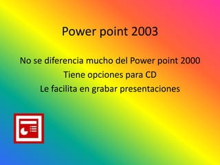 Power point 2003

No se diferencia mucho del Power point 2000
           Tiene opciones para CD
     Le facilita en grabar presentaciones
 