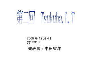 発表者：中田智洋 2009 年 12 月 4 日 @1C310 第二回　 Tsukuba.L.T   