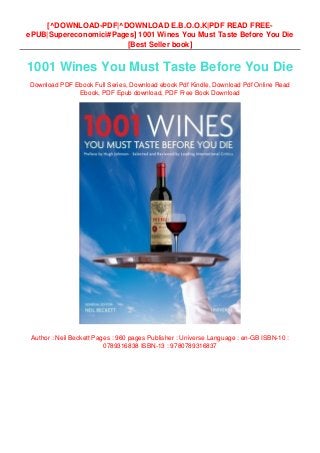 [^DOWNLOAD-PDF|^DOWNLOAD E.B.O.O.K|PDF READ FREE-
ePUB|Supereconomici#Pages] 1001 Wines You Must Taste Before You Die
[Best Seller book]
1001 Wines You Must Taste Before You Die
Download PDF Ebook Full Series, Download ebook Pdf Kindle, Download Pdf Online Read
Ebook, PDF Epub download, PDF Free Book Download
Author : Neil Beckett Pages : 960 pages Publisher : Universe Language : en-GB ISBN-10 :
0789316838 ISBN-13 : 9780789316837
 